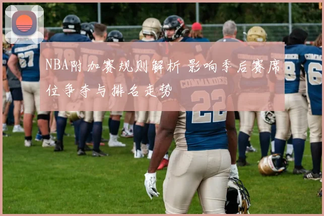 NBA附加赛规则解析 影响季后赛席位争夺与排名走势