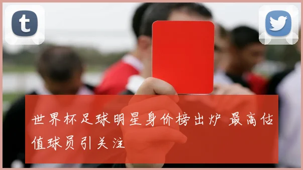 世界杯足球明星身价榜出炉 最高估值球员引关注