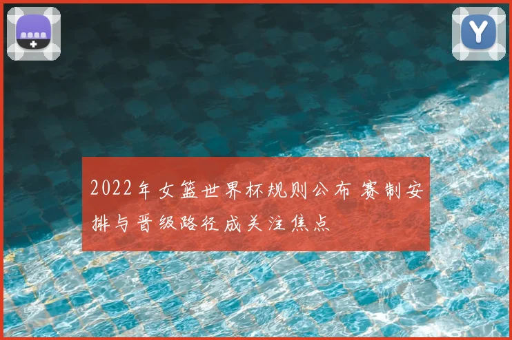 2022年女篮世界杯规则公布 赛制安排与晋级路径成关注焦点