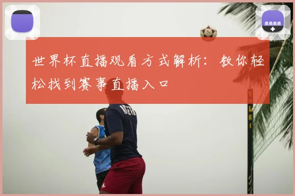 世界杯直播观看方式解析：教你轻松找到赛事直播入口