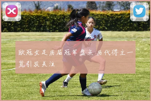 欧冠女足历届冠军盘点 历代得主一览引发关注
