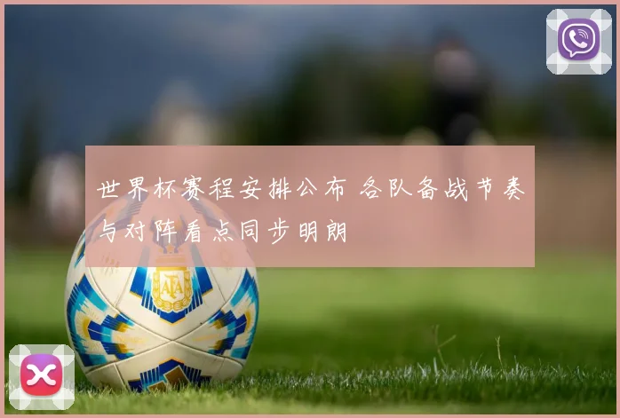 世界杯赛程安排公布 各队备战节奏与对阵看点同步明朗
