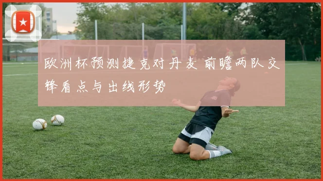 欧洲杯预测捷克对丹麦 前瞻两队交锋看点与出线形势
