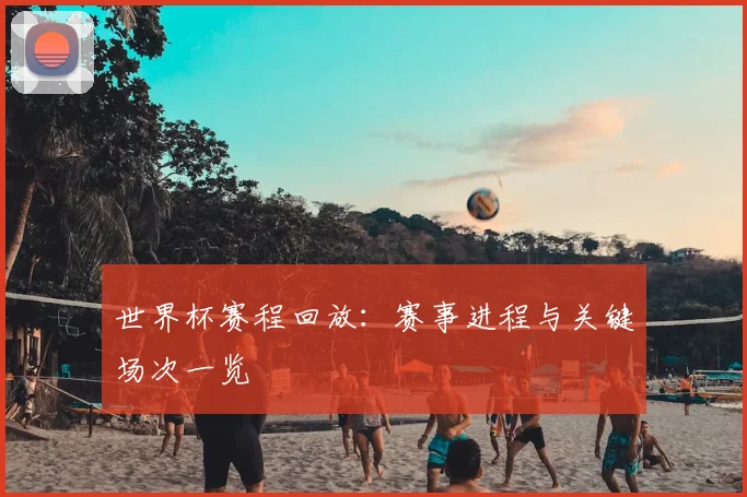 世界杯赛程回放：赛事进程与关键场次一览