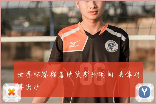 世界杯赛程落地莫斯科时间 具体对阵出炉