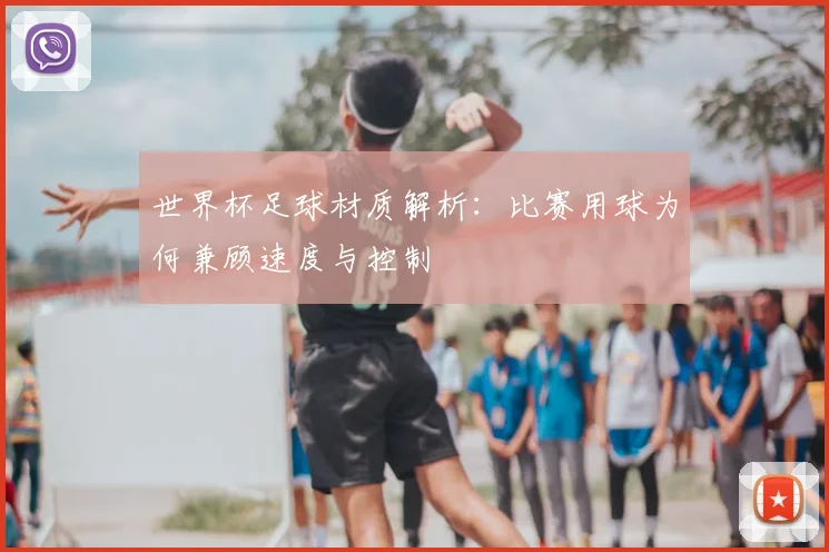 世界杯足球材质解析：比赛用球为何兼顾速度与控制