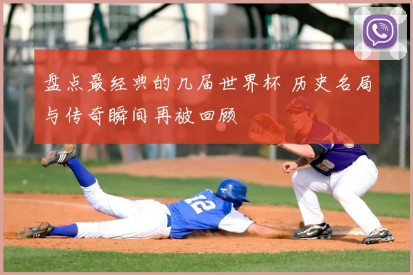 盘点最经典的几届世界杯 历史名局与传奇瞬间再被回顾