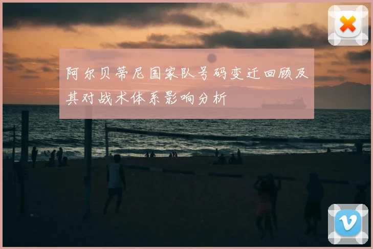 阿尔贝蒂尼国家队号码变迁回顾及其对战术体系影响分析