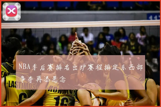 NBA季后赛排名出炉赛程排定东西部争夺再添悬念