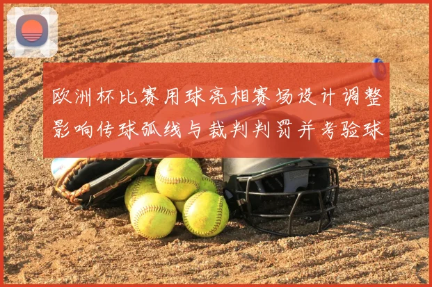 欧洲杯比赛用球亮相赛场设计调整影响传球弧线与裁判判罚并考验球员适应