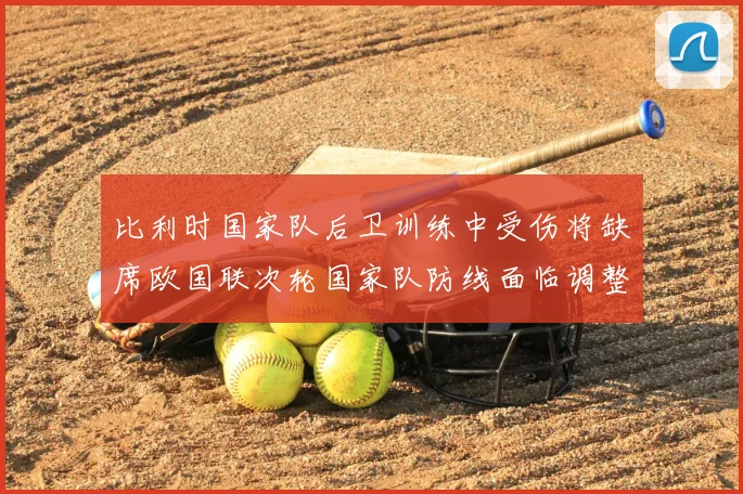 比利时国家队后卫训练中受伤将缺席欧国联次轮国家队防线面临调整