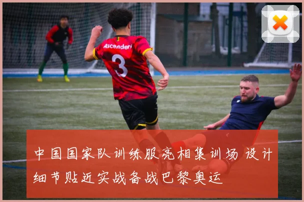 中国国家队训练服亮相集训场 设计细节贴近实战备战巴黎奥运