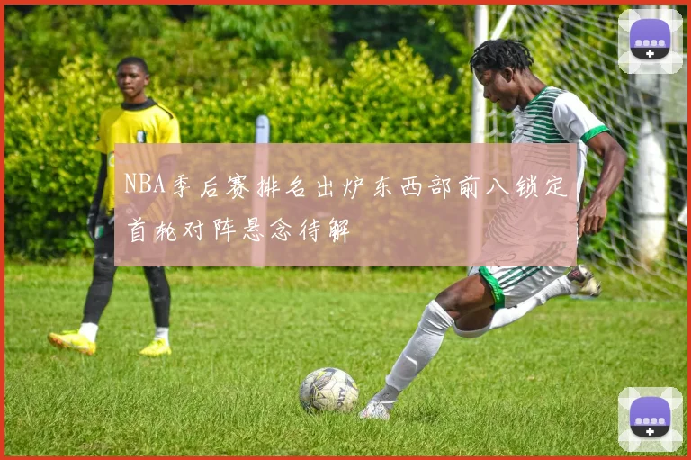 NBA季后赛排名出炉东西部前八锁定首轮对阵悬念待解