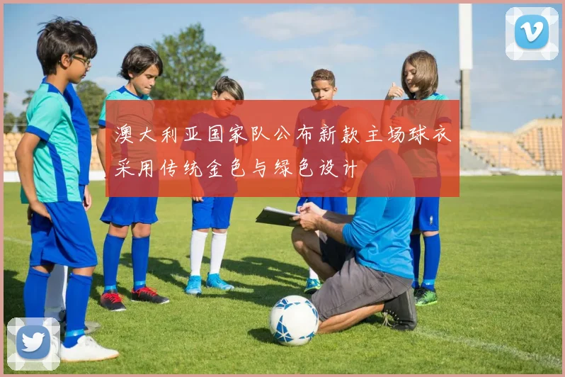 澳大利亚国家队公布新款主场球衣采用传统金色与绿色设计