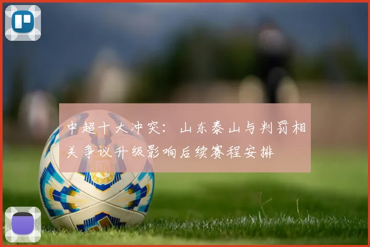 中超十大冲突：山东泰山与判罚相关争议升级影响后续赛程安排