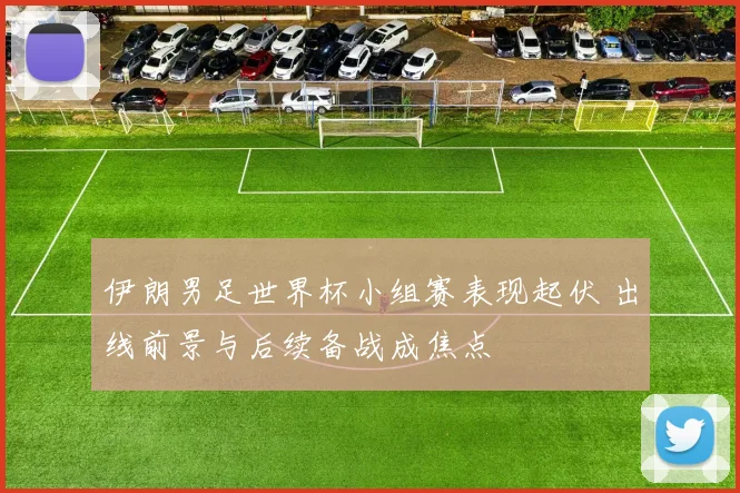 伊朗男足世界杯小组赛表现起伏 出线前景与后续备战成焦点