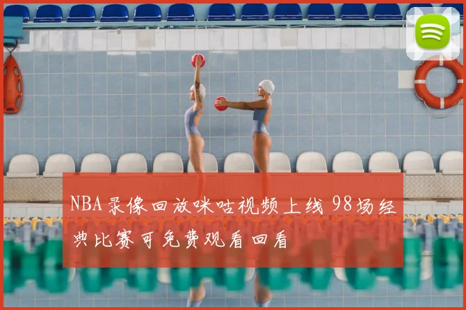 NBA录像回放咪咕视频上线 98场经典比赛可免费观看回看