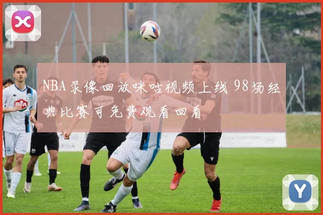 NBA录像回放咪咕视频上线 98场经典比赛可免费观看回看