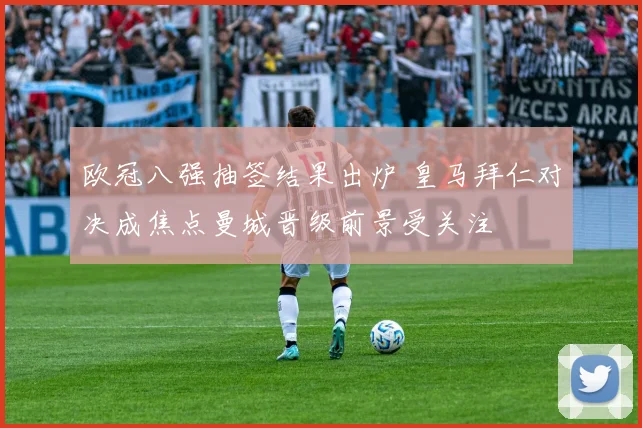 欧冠八强抽签结果出炉 皇马拜仁对决成焦点曼城晋级前景受关注