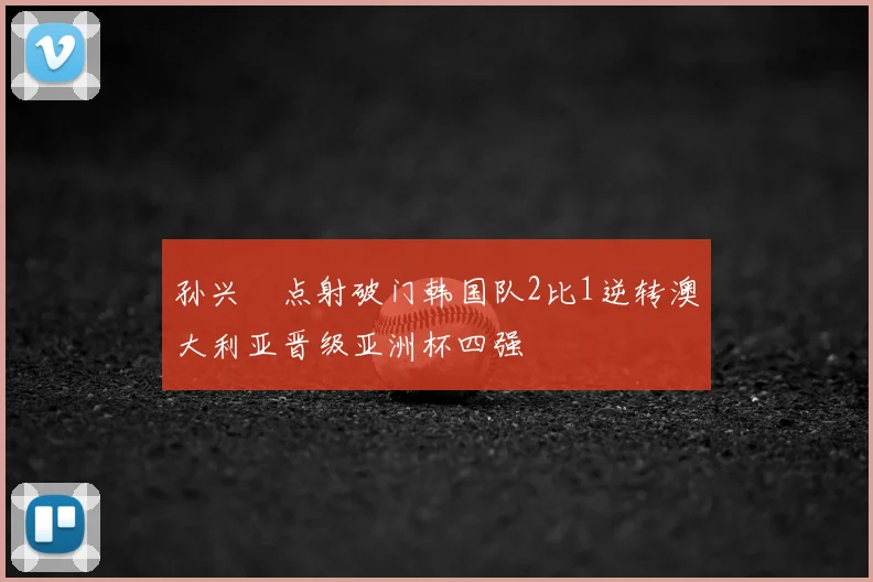 孙兴慜点射破门韩国队2比1逆转澳大利亚晋级亚洲杯四强