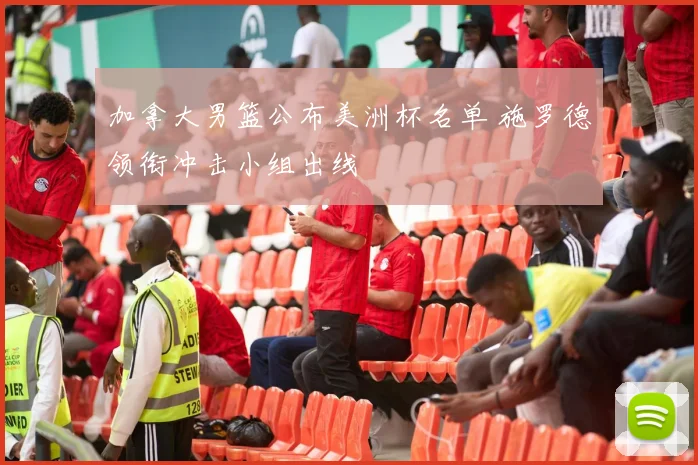 加拿大男篮公布美洲杯名单 施罗德领衔冲击小组出线