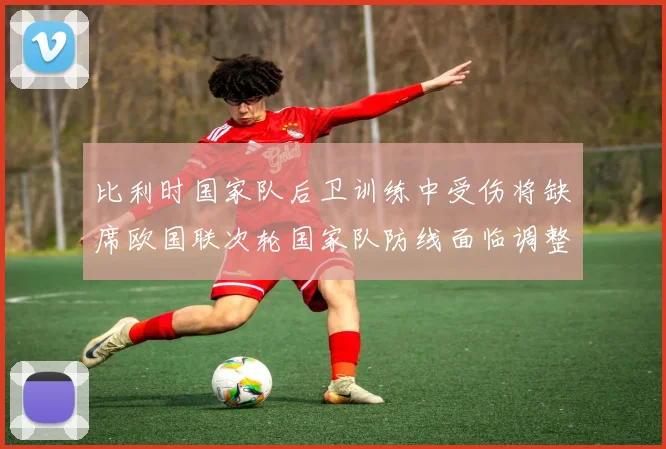 比利时国家队后卫训练中受伤将缺席欧国联次轮国家队防线面临调整