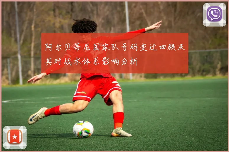 阿尔贝蒂尼国家队号码变迁回顾及其对战术体系影响分析