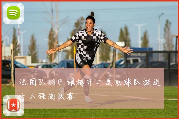 法国队姆巴佩梅开二度助球队挺进十六强淘汰赛