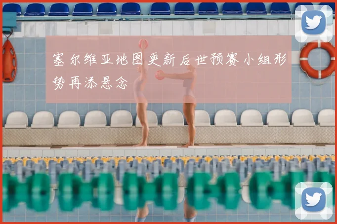 塞尔维亚地图更新后世预赛小组形势再添悬念