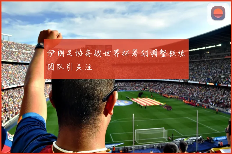 伊朗足协备战世界杯筹划调整教练团队引关注