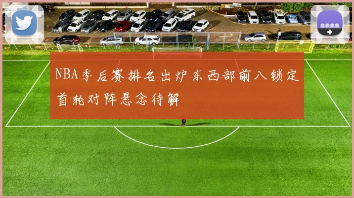 NBA季后赛排名出炉东西部前八锁定首轮对阵悬念待解