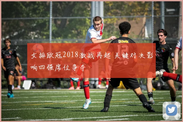 女排欧冠2018激战再起 关键对决影响四强席位争夺