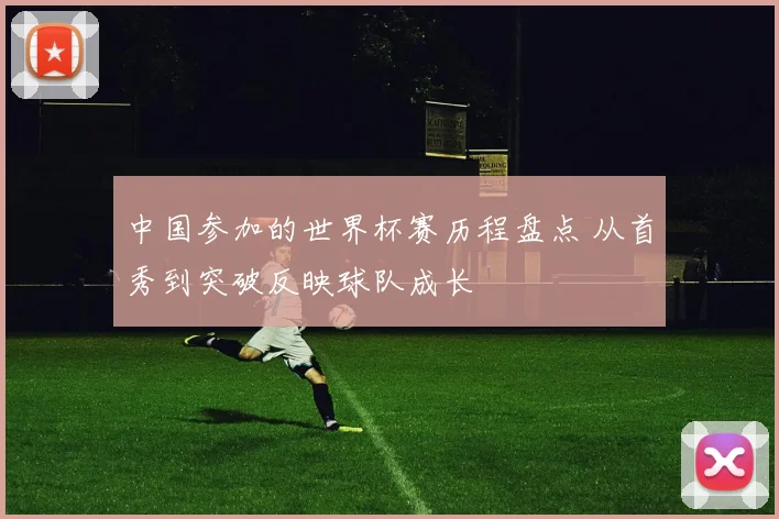 中国参加的世界杯赛历程盘点 从首秀到突破反映球队成长