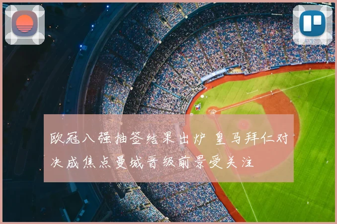 欧冠八强抽签结果出炉 皇马拜仁对决成焦点曼城晋级前景受关注