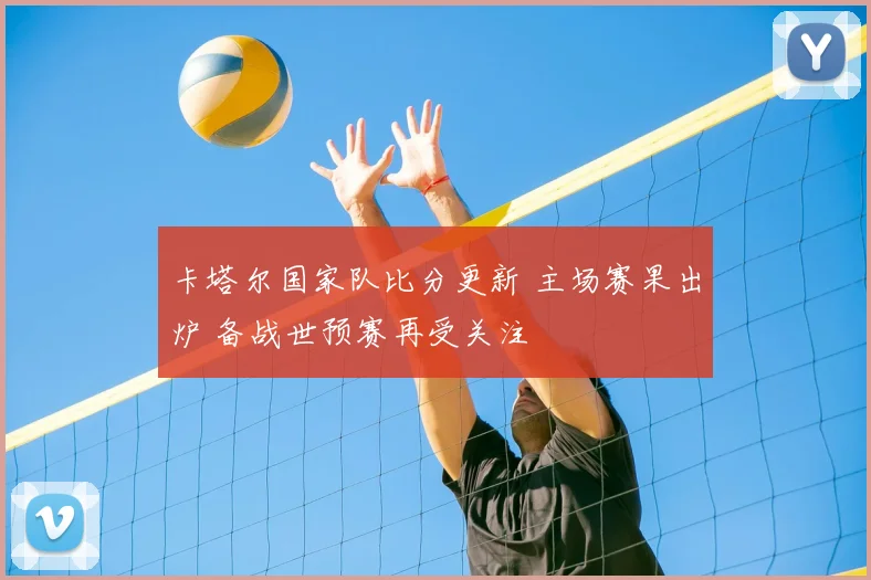 卡塔尔国家队比分更新 主场赛果出炉 备战世预赛再受关注