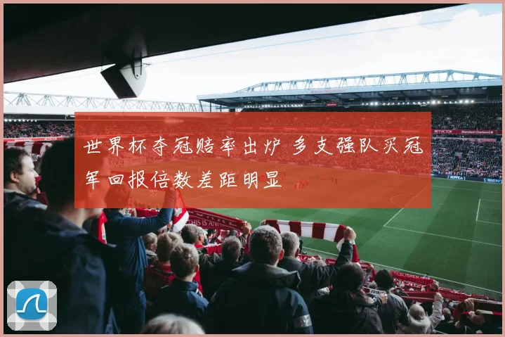 世界杯夺冠赔率出炉 多支强队买冠军回报倍数差距明显