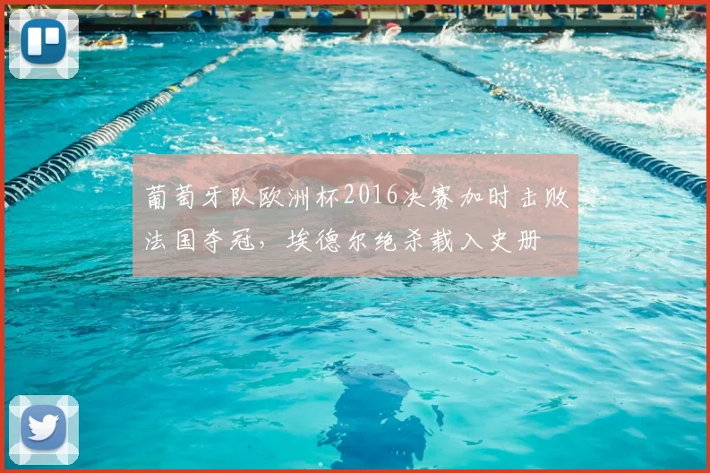 葡萄牙队欧洲杯2016决赛加时击败法国夺冠，埃德尔绝杀载入史册