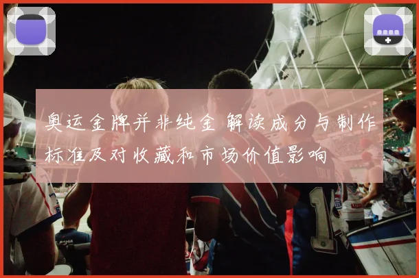 奥运金牌并非纯金 解读成分与制作标准及对收藏和市场价值影响