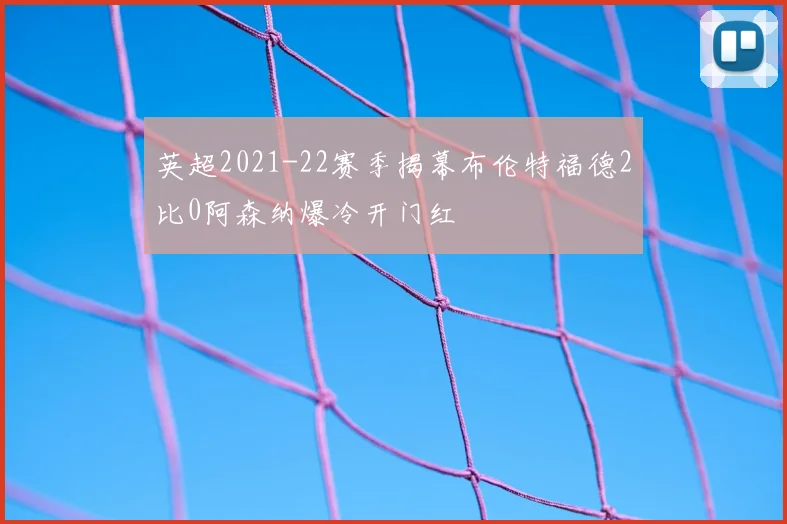 英超2021-22赛季揭幕布伦特福德2比0阿森纳爆冷开门红