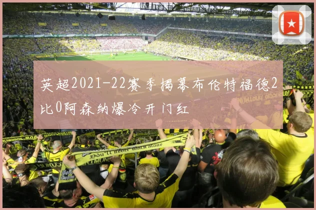 英超2021-22赛季揭幕布伦特福德2比0阿森纳爆冷开门红