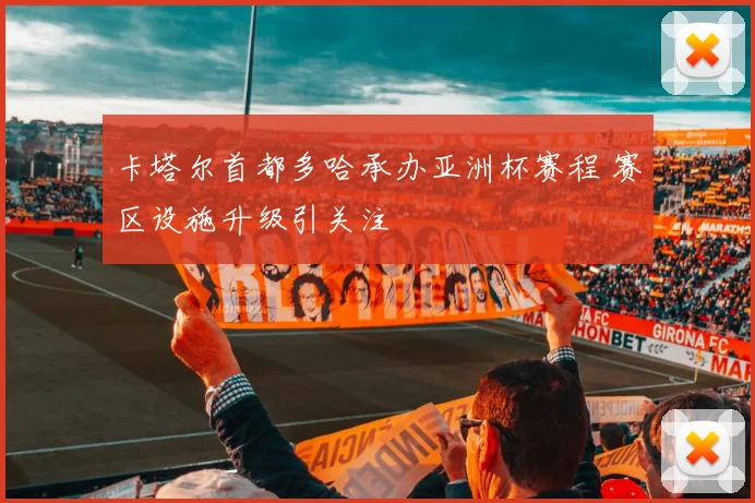 卡塔尔首都多哈承办亚洲杯赛程 赛区设施升级引关注